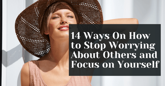 14 Ways On How to Stop Worrying About Others and Focus on Yourself