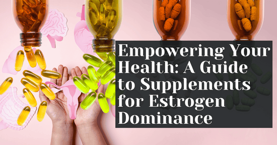 Empowering Your Health: A Guide to Supplements for Estrogen Dominance